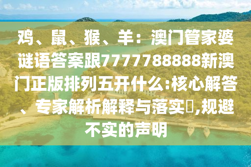 雞、鼠、猴、羊：澳門(mén)管家婆謎語(yǔ)答案跟7777788888新澳門(mén)正版排列五開(kāi)什么:核心解答、專(zhuān)家解析解釋與落實(shí)?,規(guī)避不實(shí)的聲明金華市寶吉環(huán)境技術(shù)有限公司