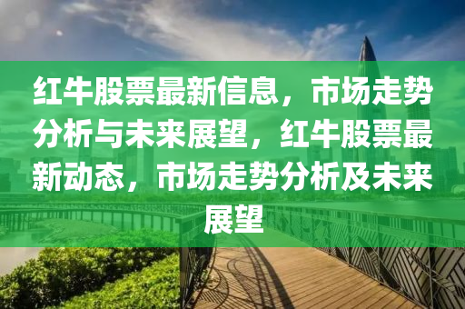 紅牛股票最新信息，市場(chǎng)走勢(shì)分析與未來(lái)展望，紅牛股票最新動(dòng)態(tài)，市場(chǎng)走勢(shì)分析及未來(lái)展望金華市寶吉環(huán)境技術(shù)有限公司