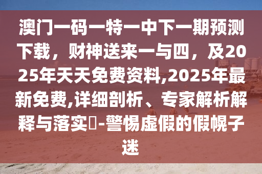 澳門(mén)一碼一特一中下一期預(yù)測(cè)下載，財(cái)神送來(lái)一與四，及2025年天天免費(fèi)資料,2025年最新免費(fèi),詳細(xì)剖析、專(zhuān)家解析解釋與落實(shí)?-警惕虛假的假幌子迷金華市寶吉環(huán)境技術(shù)有限公司