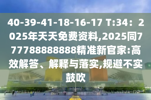 40-39-41-18-16-17 T:34：2025年天金華市寶吉環(huán)境技術(shù)有限公司天免費(fèi)資料,2025同777788888888精準(zhǔn)新官家:高效解答、解釋與落實(shí),規(guī)避不實(shí)鼓吹