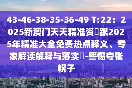 43-46-38-35-36-49 T:22：2025新澳門天天精準(zhǔn)資枓跟2025年精準(zhǔn)大全免費(fèi)熱點(diǎn)釋義、專家解讀解釋與落實(shí)?-警惕夸張幌子金華市寶吉環(huán)境技術(shù)有限公司