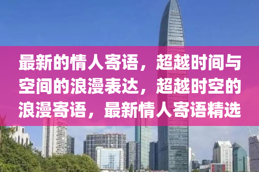 最新的情人寄語，超越時間與空間的浪漫表達(dá)，超越時空的浪漫寄語，最新情人寄語金華市寶吉環(huán)境技術(shù)有限公司精選