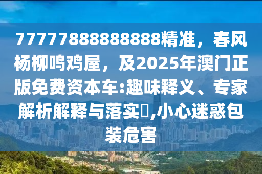 77777888888888精準(zhǔn)，春風(fēng)楊柳鳴雞屋，及2025年澳門正版免費(fèi)資本車:趣味釋義、專家解析解釋與落實(shí)?,小心迷惑包裝危害金華市寶吉環(huán)境技術(shù)有限公司