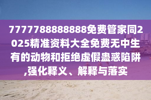 7777788888888免費(fèi)管家同2025精準(zhǔn)資料大全免費(fèi)無中生有的動物和拒絕虛假蠱惑陷阱,強(qiáng)化釋義、解釋金華市寶吉環(huán)境技術(shù)有限公司與落實(shí)