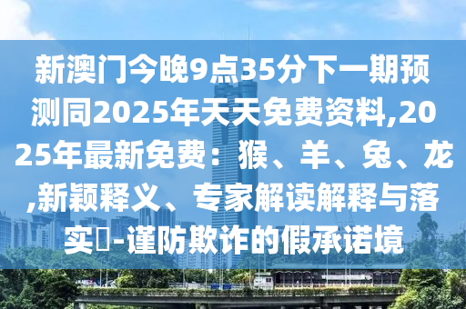 新澳門今晚9點(diǎn)35分下一期預(yù)測同2025年天天免費(fèi)資料,2025年最新免費(fèi)：猴、羊、兔、龍,新穎釋義、專家解讀解釋與落實(shí)?-謹(jǐn)防欺詐的假承諾境金華市寶吉環(huán)境技術(shù)有限公司