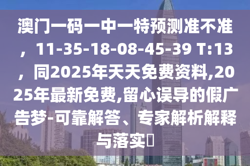 澳門一碼一中一特預(yù)測準(zhǔn)不準(zhǔn)，11-35-18-08-45-39 T:13，同2025年天天免費(fèi)資料,2025年最新免費(fèi),留心誤導(dǎo)的假廣告夢-可靠解答、專家解析解釋與落實(shí)?金華市寶吉環(huán)境技術(shù)有限公司
