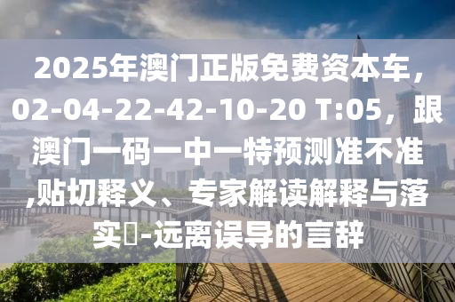 2025年金華市寶吉環(huán)境技術(shù)有限公司澳門正版免費(fèi)資本車，02-04-22-42-10-20 T:05，跟澳門一碼一中一特預(yù)測準(zhǔn)不準(zhǔn),貼切釋義、專家解讀解釋與落實(shí)?-遠(yuǎn)離誤導(dǎo)的言辭