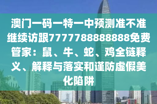 澳門一碼一特一中預(yù)測準(zhǔn)不準(zhǔn)繼續(xù)訪跟7777788888888免費(fèi)管家：鼠、牛、蛇、雞全鏈釋義、解釋與落實(shí)和謹(jǐn)防虛假美化陷阱金華市寶吉環(huán)境技術(shù)有限公司