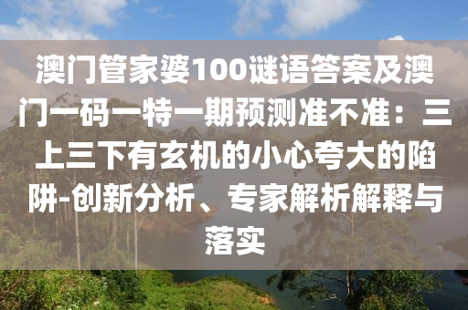 澳門管家婆100謎語答案及澳金華市寶吉環(huán)境技術(shù)有限公司門一碼一特一期預(yù)測準(zhǔn)不準(zhǔn)：三上三下有玄機(jī)的小心夸大的陷阱-創(chuàng)新分析、專家解析解釋與落實(shí)