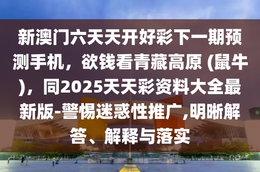 新澳門六天天開好彩下一期預(yù)測手機(jī)，欲錢看青藏高原 (鼠牛)，同2025天天彩資料大全最新版-警惕迷惑性推廣,明晰解答、解釋與落實(shí)金華市寶吉環(huán)境技術(shù)有限公司