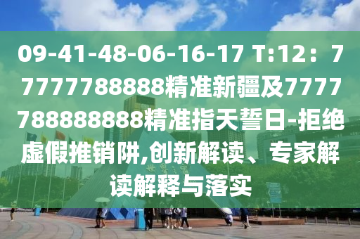 09-41-48-06-16-17 T:12：77777788888精準(zhǔn)新疆及7777788888888精準(zhǔn)指天誓日-拒絕虛假推銷阱,創(chuàng)新解讀、專家解讀解金華市寶吉環(huán)境技術(shù)有限公司釋與落實(shí)