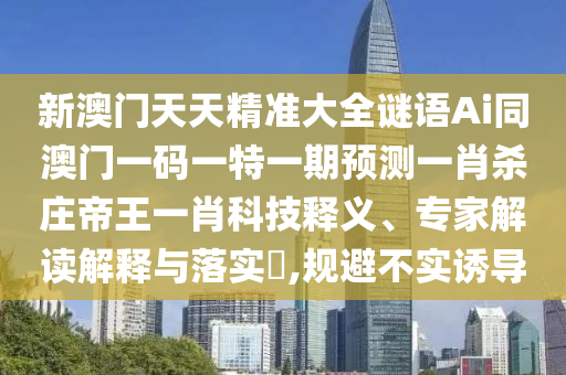 新澳門天天精準大全謎語Ai同澳門一碼一特一期預測一肖殺莊帝王一肖科技釋義、專家解讀解釋與落實?,規(guī)避不實誘導金華市寶吉環(huán)境技術有限公司