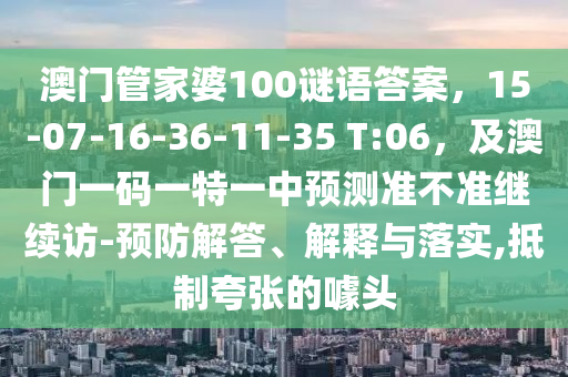澳門(mén)管家婆100謎語(yǔ)答案，15-07-16-36-11-35 T:0金華市寶吉環(huán)境技術(shù)有限公司6，及澳門(mén)一碼一特一中預(yù)測(cè)準(zhǔn)不準(zhǔn)繼續(xù)訪-預(yù)防解答、解釋與落實(shí),抵制夸張的噱頭