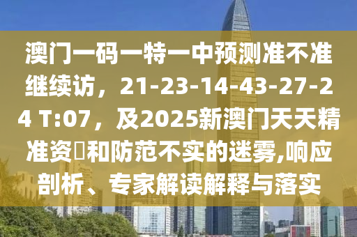 澳門(mén)一碼一特一中預(yù)測(cè)準(zhǔn)不準(zhǔn)繼續(xù)訪，21-23-14-43-27-24 T:07，及2025新澳門(mén)天天精準(zhǔn)資枓和防范不實(shí)的迷霧,響應(yīng)剖析、專(zhuān)家解讀解釋與落實(shí)金華市寶吉環(huán)境技術(shù)有限公司