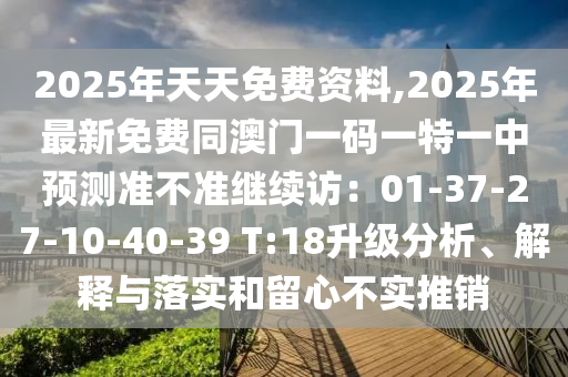 2025年天天免費(fèi)資料,2025年最新免費(fèi)同澳門(mén)一碼一特一中預(yù)測(cè)準(zhǔn)不準(zhǔn)繼續(xù)訪：01-37-27-10-40金華市寶吉環(huán)境技術(shù)有限公司-39 T:18升級(jí)分析、解釋與落實(shí)和留心不實(shí)推銷(xiāo)
