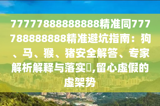 77777888888888精準(zhǔn)同777788888888精準(zhǔn)避坑指南：狗、馬、猴、豬安全解答、專(zhuān)家解析解釋與落實(shí)?,留心虛假的虛架勢(shì)金華市寶吉環(huán)境技術(shù)有限公司