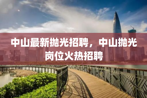 中山最新拋光招聘，中山拋光崗位火熱招聘金華市寶吉環(huán)境技術(shù)有限公司