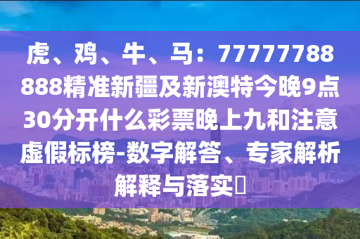 虎、雞、牛、馬：77777788888精準新疆及新金華市寶吉環(huán)境技術(shù)有限公司澳特今晚9點30分開什么彩票晚上九和注意虛假標榜-數(shù)字解答、專家解析解釋與落實?