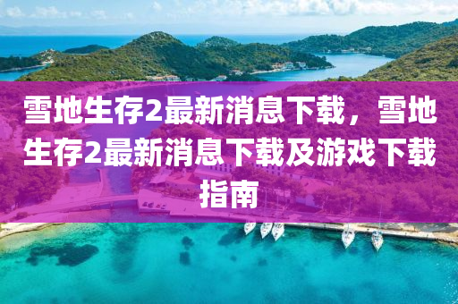 雪地生存2最新消息下載，雪地生存2最新消息金華市寶吉環(huán)境技術(shù)有限公司下載及游戲下載指南