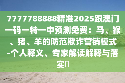 7777788888精準2025跟澳門一碼一特一中預(yù)測免費：馬、猴、豬、羊的防范欺詐營銷模式-個人釋義、專家解讀解釋金華市寶吉環(huán)境技術(shù)有限公司與落實?