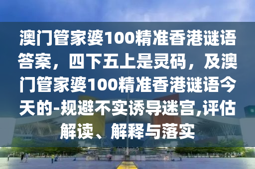 澳門管家婆100精準(zhǔn)香港謎語答案，四下五上是靈碼，及澳門管家婆100精準(zhǔn)香港謎語今天的-規(guī)避不實誘導(dǎo)迷宮,評估解讀、解釋與落實金華市寶吉環(huán)境技術(shù)有限公司