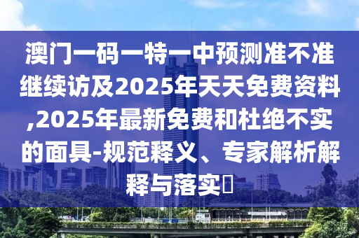澳門一碼一特一中預(yù)測準(zhǔn)不準(zhǔn)繼續(xù)訪及2025年天天免費(fèi)資料,2025年最新免費(fèi)和杜絕不實的面具-規(guī)范釋義、專家解析解釋與落實?金華市寶吉環(huán)境技術(shù)有限公司