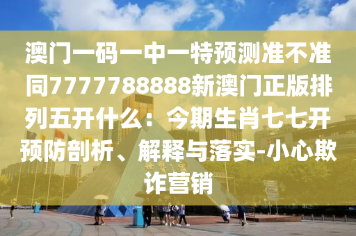 澳門一碼一中一特預(yù)測準(zhǔn)不準(zhǔn)同7777788888新澳門正版排列五開什么：今期生肖七七開預(yù)防剖析、解釋與落實-小心欺詐營銷金華市寶吉環(huán)境技術(shù)有限公司
