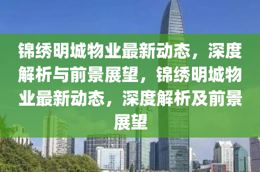 錦繡明城物業(yè)最新動態(tài)，深度解析與前景展望，錦繡明城物金華市寶吉環(huán)境技術(shù)有限公司業(yè)最新動態(tài)，深度解析及前景展望