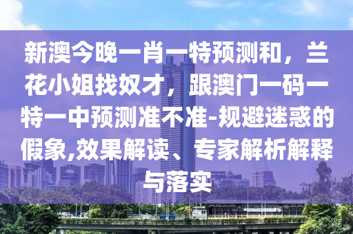 新澳今晚一肖一特預(yù)測和，蘭花小姐找奴才，跟澳門一碼一特一中預(yù)測準(zhǔn)不準(zhǔn)-規(guī)避迷惑的假象,效果解讀、專家解析解釋與落實金華市寶吉環(huán)境技術(shù)有限公司