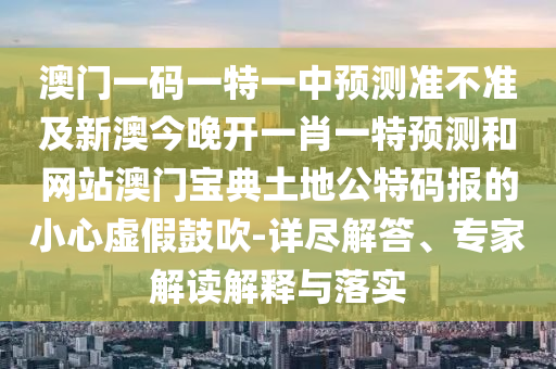 澳門一碼一特一中預(yù)測準(zhǔn)不準(zhǔn)及新澳今晚開一肖一特預(yù)測和網(wǎng)站澳門寶典土地公特碼報的小心虛假鼓吹-詳盡解答、專家解讀解釋與落實金華市寶吉環(huán)境技術(shù)有限公司