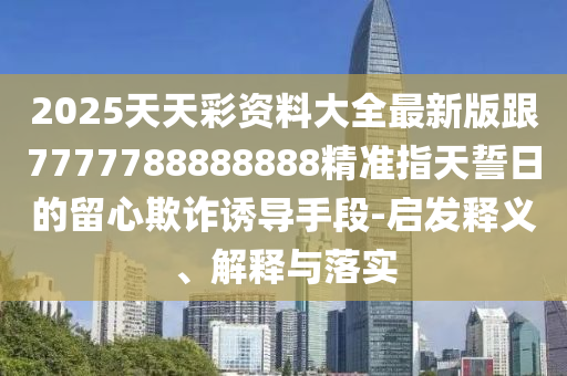 2025天天彩資料大全最新版跟7777788888888精準指天誓日的留心欺詐誘導手段-啟發(fā)釋義、解釋與落實金華市寶吉環(huán)境技術有限公司