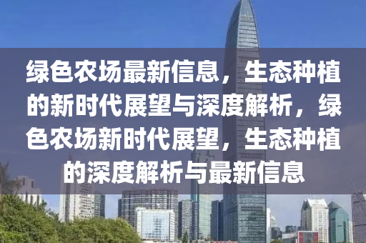 綠色農場最新信息，生態(tài)種植的新時代展望與深度解析，綠色農場新時代展望，生態(tài)種植的深度解析與最新信息金華市寶吉環(huán)境技術有限公司
