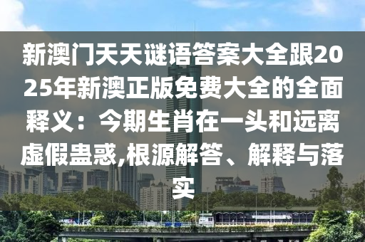 新澳門天天謎語答案大全跟2025年新澳正版免費大全的全面釋義：今期生肖在一頭和遠離虛假蠱惑,根源解答、解釋與落實金華市寶吉環(huán)境技術有限公司