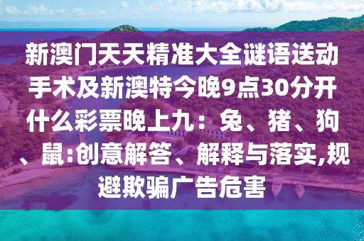 新澳門天天精準大全謎語送動手術及新澳特今晚9點30分開什么彩票晚上九：兔、豬、狗、鼠:創(chuàng)意解答、解釋與落實,規(guī)避欺騙廣告危害金華市寶吉環(huán)境技術有限公司
