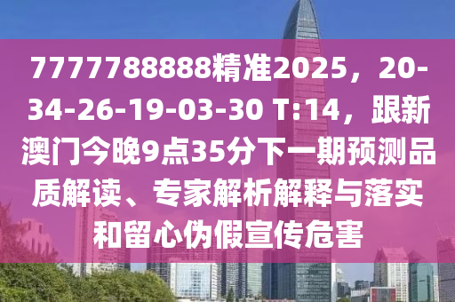 7777788888精準2025，20-34-26-19-03-30 T:14，跟新澳門今晚9點35分金華市寶吉環(huán)境技術有限公司下一期預測品質解讀、專家解析解釋與落實和留心偽假宣傳危害