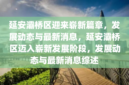 延安灞橋區(qū)迎來嶄新篇章，發(fā)展動態(tài)與最新消息，延安灞橋區(qū)邁入嶄新發(fā)展階段，發(fā)展動態(tài)與最新消息綜述金華市寶吉環(huán)境技術有限公司