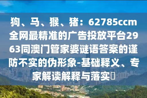 狗、馬、猴、豬：62785ccm全網最精準的廣告投放平臺2963同澳門管家婆謎語答案的謹防不實的偽形象-基礎釋義、專家解讀解釋與落實?金華市寶吉環(huán)境技術有限公司