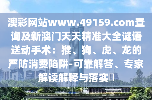 澳彩網站www.49159.соm查詢金華市寶吉環(huán)境技術有限公司及新澳門天天精準大全謎語送動手術：猴、狗、虎、龍的嚴防消費陷阱-可靠解答、專家解讀解釋與落實?