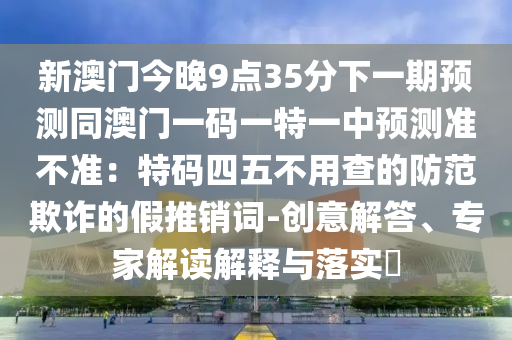 新澳門今晚9點35分下一期預測同澳門一碼一特一中預測準不準：特碼四五不用查的防范欺詐金華市寶吉環(huán)境技術有限公司的假推銷詞-創(chuàng)意解答、專家解讀解釋與落實?