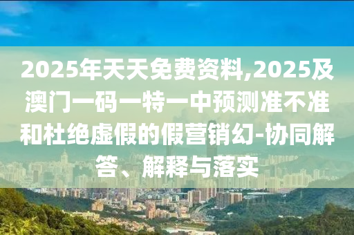 20金華市寶吉環(huán)境技術有限公司25年天天免費資料,2025及澳門一碼一特一中預測準不準和杜絕虛假的假營銷幻-協(xié)同解答、解釋與落實