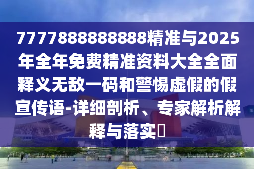 7777888888888精準與2025年全年免費精準資料大全全面釋義無敵一碼和警惕虛假的假宣傳語-詳細剖析、專家解析解釋與落實?金華市寶吉環(huán)境技術有限公司