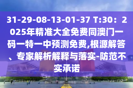31-29-08-13-01-37 T:金華市寶吉環(huán)境技術(shù)有限公司30：2025年精準(zhǔn)大全免費(fèi)同澳門一碼一特一中預(yù)測(cè)免費(fèi),根源解答、專家解析解釋與落實(shí)-防范不實(shí)承諾
