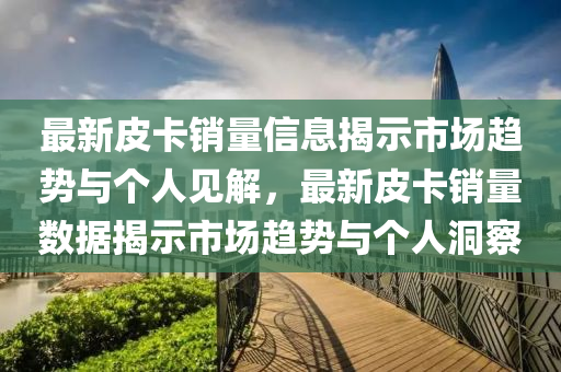 最新皮卡銷量信息揭示市場(chǎng)趨勢(shì)與個(gè)人見(jiàn)解，最新皮卡銷量數(shù)據(jù)揭示市場(chǎng)趨勢(shì)與個(gè)人洞察金華市寶吉環(huán)境技術(shù)有限公司