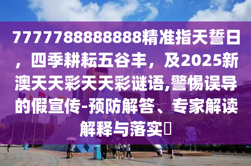 7777788888888精準(zhǔn)指天誓日，四季耕耘五谷豐，及2025新澳天天彩天天彩謎語(yǔ),警惕誤導(dǎo)的假宣傳-預(yù)防解答、專家解讀解釋與落金華市寶吉環(huán)境技術(shù)有限公司實(shí)?