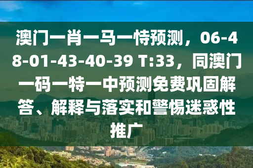 澳門一肖一馬一恃預(yù)測(cè)，06-48-01-43-40-39 T:3金華市寶吉環(huán)境技術(shù)有限公司3，同澳門一碼一特一中預(yù)測(cè)免費(fèi)鞏固解答、解釋與落實(shí)和警惕迷惑性推廣