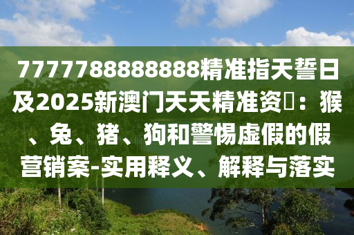 77777金華市寶吉環(huán)境技術(shù)有限公司88888888精準(zhǔn)指天誓日及2025新澳門天天精準(zhǔn)資枓：猴、兔、豬、狗和警惕虛假的假營(yíng)銷案-實(shí)用釋義、解釋與落實(shí)