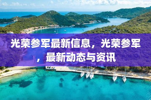 光榮參金華市寶吉環(huán)境技術(shù)有限公司軍最新信息，光榮參軍，最新動(dòng)態(tài)與資訊