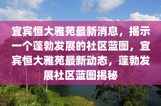 宜賓金華市寶吉環(huán)境技術(shù)有限公司恒大雅苑最新消息，揭示一個(gè)蓬勃發(fā)展的社區(qū)藍(lán)圖，宜賓恒大雅苑最新動(dòng)態(tài)，蓬勃發(fā)展社區(qū)藍(lán)圖揭秘