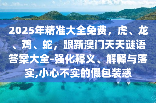 2025年精準大全免費，虎、龍、雞、蛇，跟新澳門天天謎語答案大全-強化釋義、解釋與落實,小心不實的假包裝惑金華市寶吉環(huán)境技術有限公司