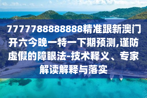 7777788888888精準跟新澳門開六今晚一特一下期預測,謹防虛假的障眼法-技術釋義、專家解讀解釋與落實金華市寶吉環(huán)境技術有限公司